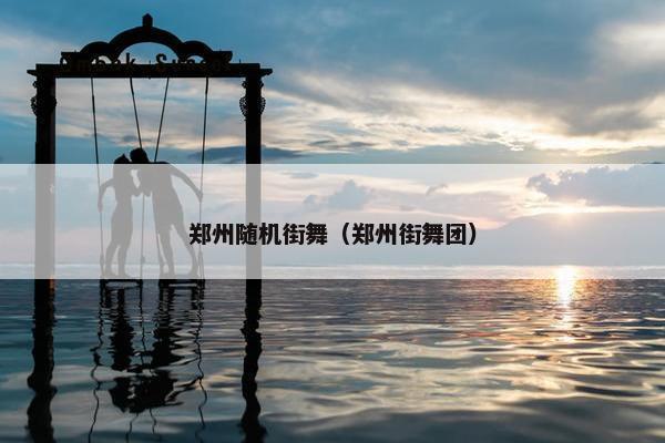 郑州随机街舞（郑州街舞团）