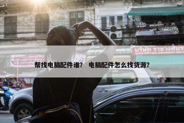 帮找电脑配件谁？ 电脑配件怎么找货源？