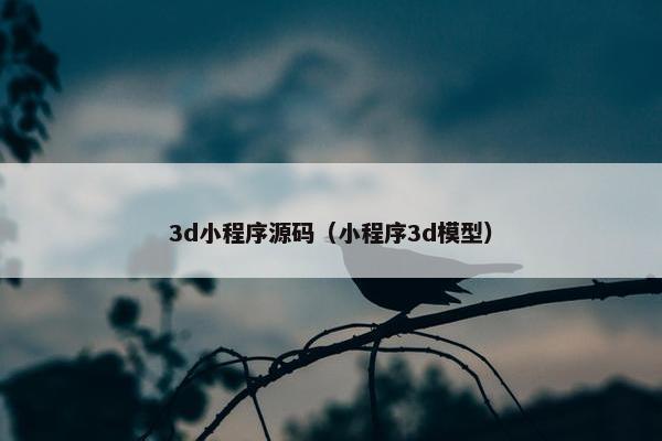 3d小程序源码（小程序3d模型）