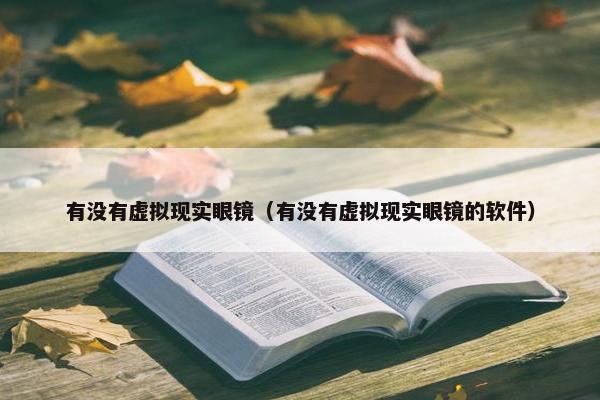 有没有虚拟现实眼镜（有没有虚拟现实眼镜的软件）