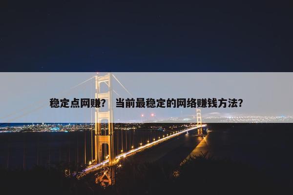 稳定点网赚？ 当前最稳定的网络赚钱方法？