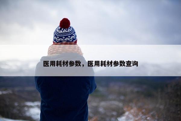 医用耗材参数，医用耗材参数查询
