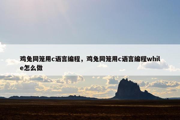 鸡兔同笼用c语言编程，鸡兔同笼用c语言编程while怎么做