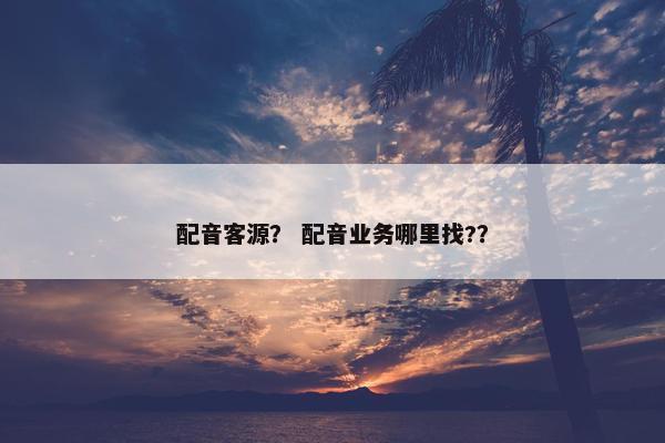 配音客源？ 配音业务哪里找?？