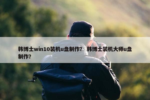 韩博士win10装机u盘制作？ 韩博士装机大师u盘制作？