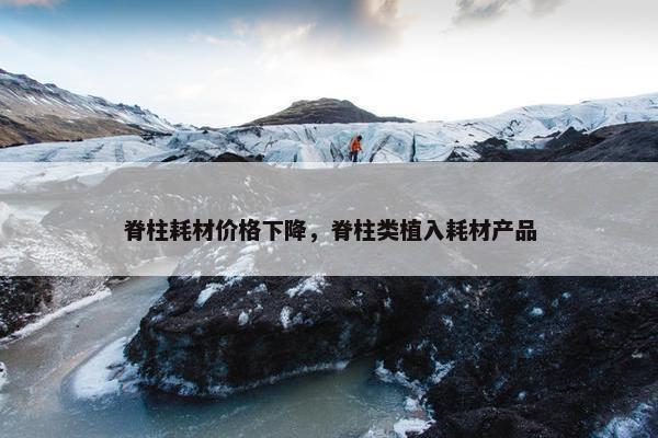 脊柱耗材价格下降，脊柱类植入耗材产品