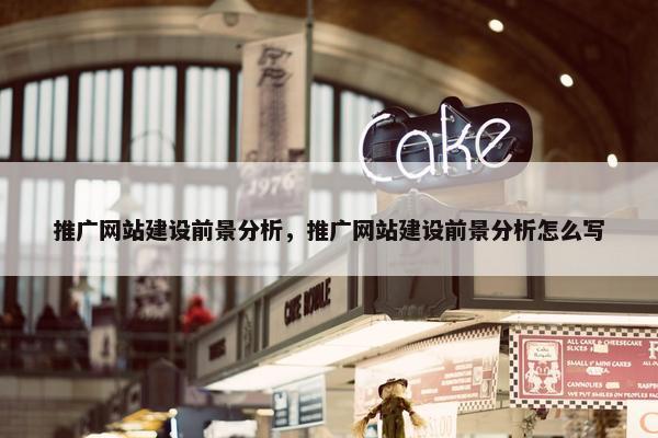 推广网站建设前景分析，推广网站建设前景分析怎么写
