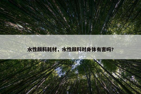 水性颜料耗材，水性颜料对身体有害吗?