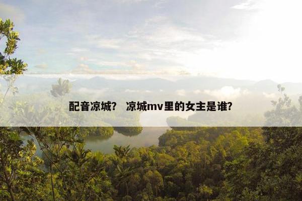 配音凉城？ 凉城mv里的女主是谁？