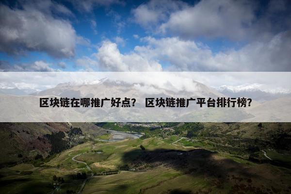 区块链在哪推广好点？ 区块链推广平台排行榜？
