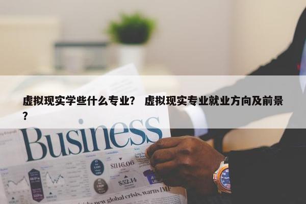 虚拟现实学些什么专业？ 虚拟现实专业就业方向及前景？