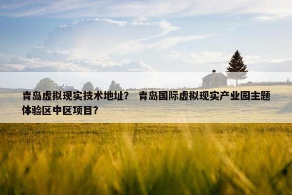 青岛虚拟现实技术地址？ 青岛国际虚拟现实产业园主题体验区中区项目？