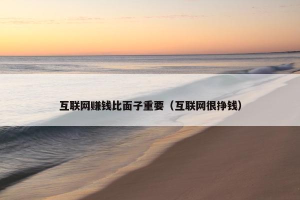 互联网赚钱比面子重要（互联网很挣钱）