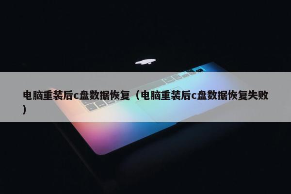 电脑重装后c盘数据恢复（电脑重装后c盘数据恢复失败）