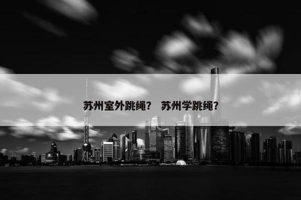 苏州室外跳绳？ 苏州学跳绳？