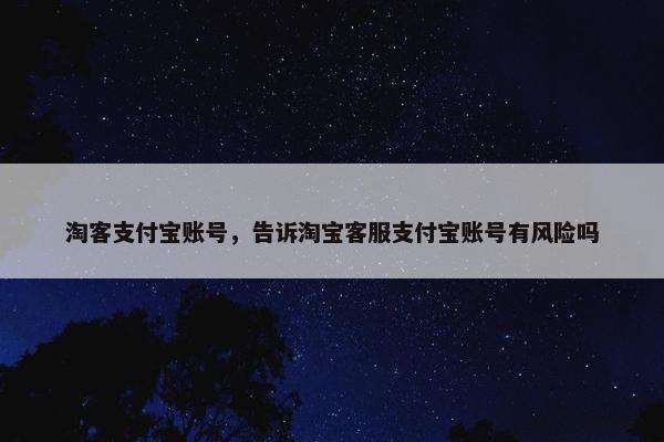 淘客支付宝账号，告诉淘宝客服支付宝账号有风险吗