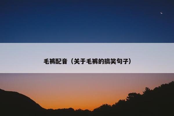 毛裤配音（关于毛裤的搞笑句子）