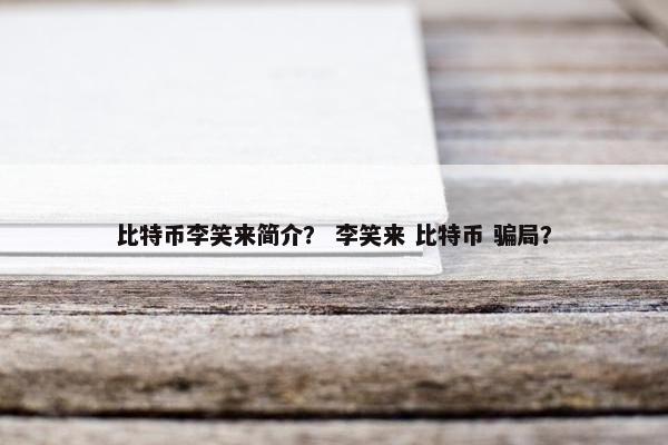 比特币李笑来简介？ 李笑来 比特币 骗局？