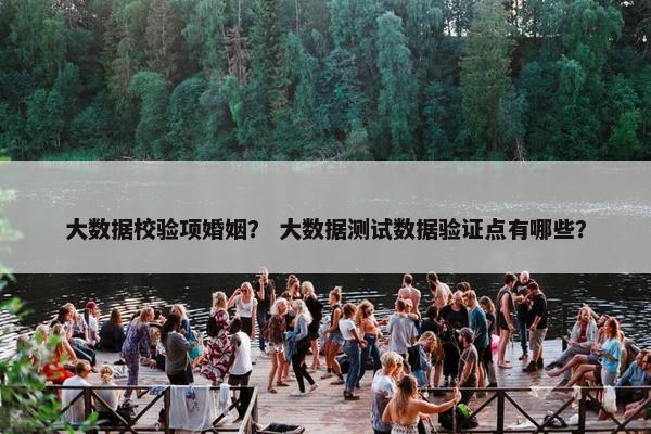 大数据校验项婚姻？ 大数据测试数据验证点有哪些？