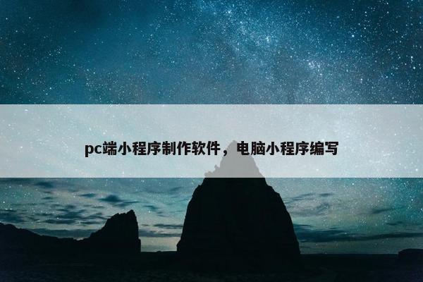 pc端小程序制作软件，电脑小程序编写
