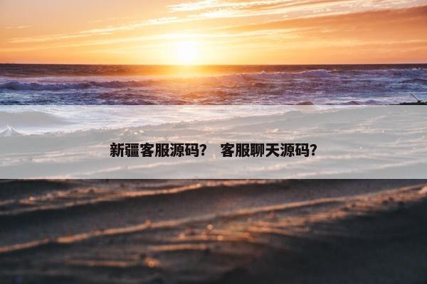 新疆客服源码？ 客服聊天源码？