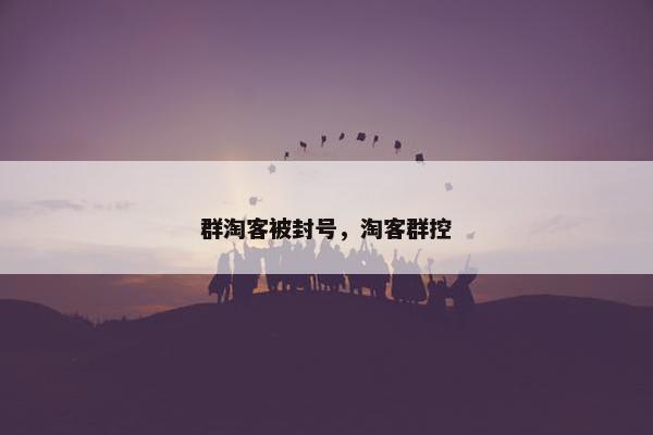 群淘客被封号，淘客群控