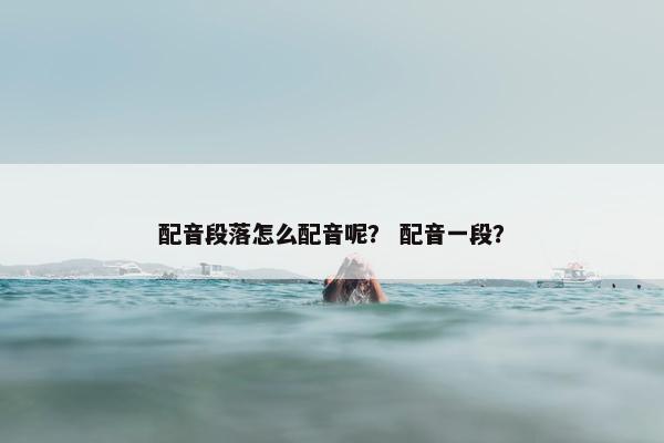 配音段落怎么配音呢？ 配音一段？