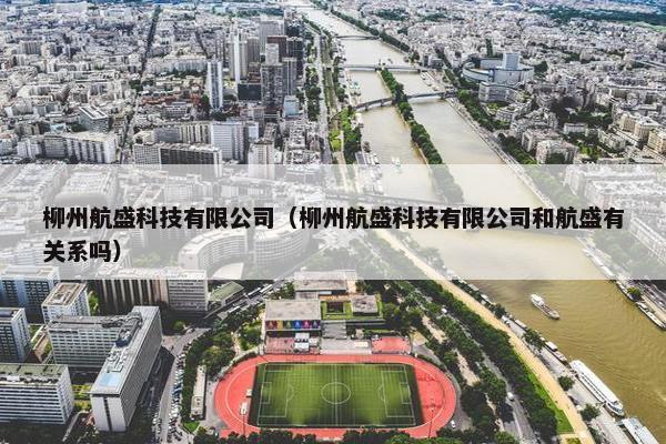 柳州航盛科技有限公司（柳州航盛科技有限公司和航盛有关系吗）