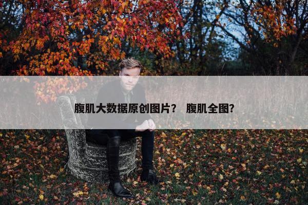 腹肌大数据原创图片？ 腹肌全图？