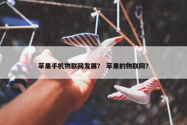 苹果手机物联网发展？ 苹果的物联网？