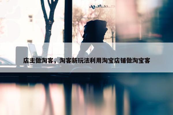 店主做淘客，淘客新玩法利用淘宝店铺做淘宝客