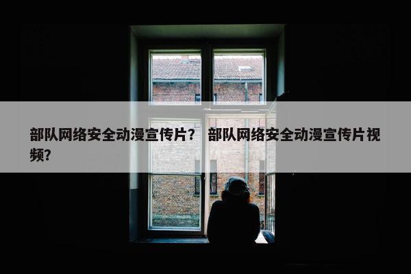 部队网络安全动漫宣传片？ 部队网络安全动漫宣传片视频？