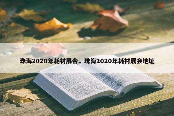 珠海2020年耗材展会，珠海2020年耗材展会地址