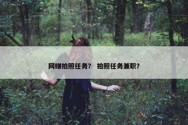 网赚拍照任务？ 拍照任务兼职？