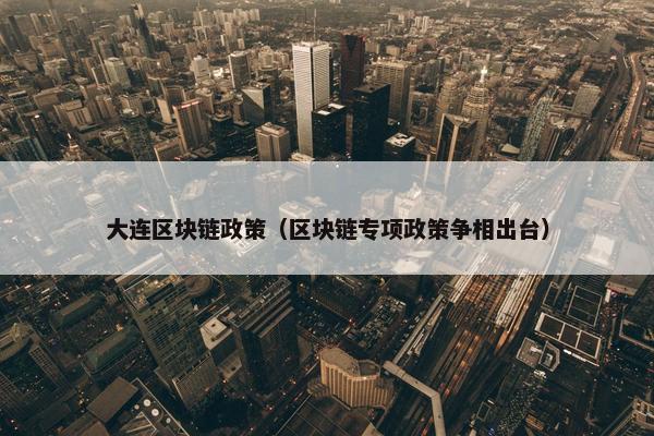 大连区块链政策（区块链专项政策争相出台）