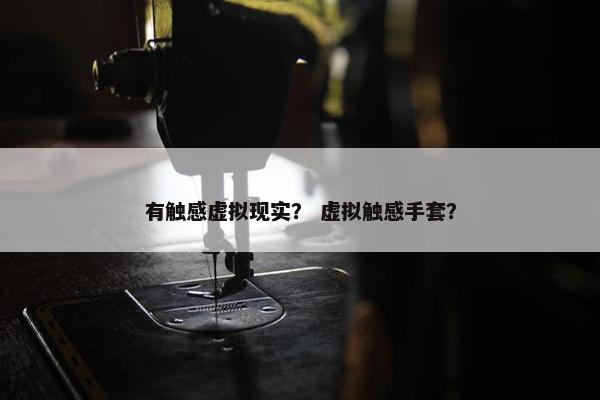 有触感虚拟现实？ 虚拟触感手套？