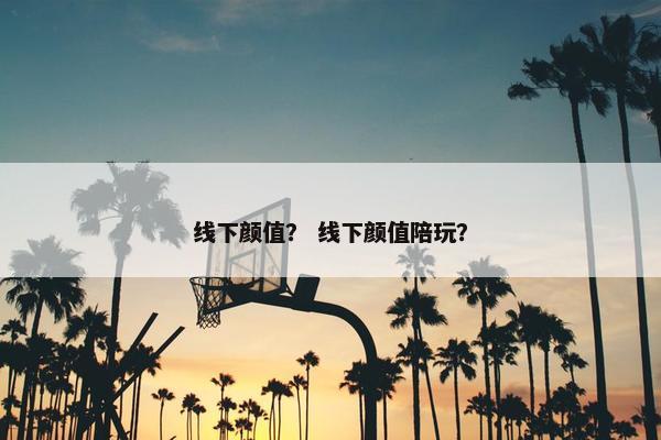 线下颜值？ 线下颜值陪玩？