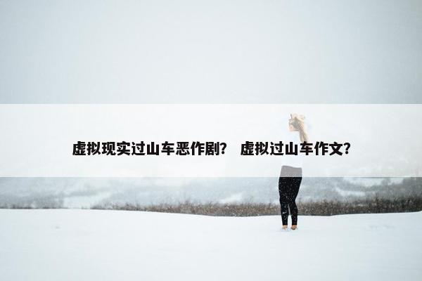虚拟现实过山车恶作剧？ 虚拟过山车作文？