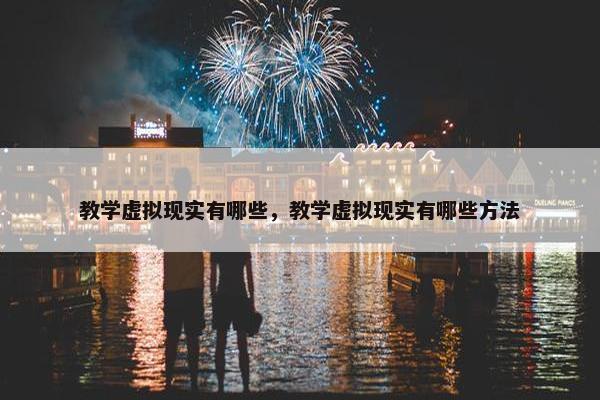 教学虚拟现实有哪些，教学虚拟现实有哪些方法