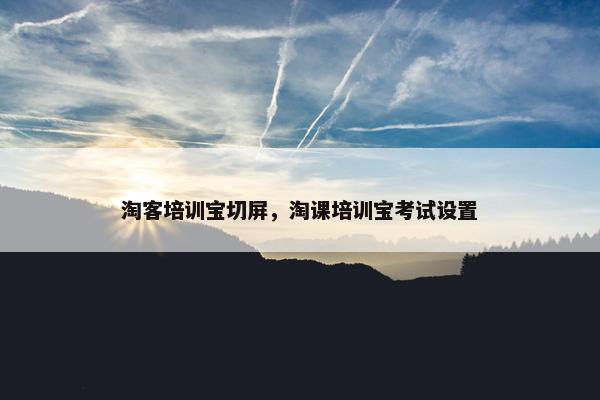 淘客培训宝切屏，淘课培训宝考试设置