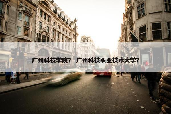 广州科技学院？ 广州科技职业技术大学？