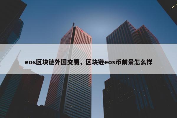 eos区块链外国交易，区块链eos币前景怎么样