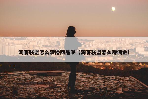 淘客联盟怎么转播商品呢（淘客联盟怎么赚佣金）
