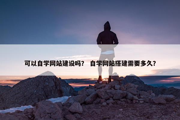 可以自学网站建设吗？ 自学网站搭建需要多久？