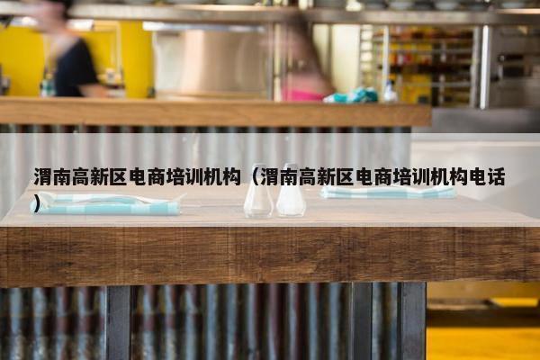 渭南高新区电商培训机构（渭南高新区电商培训机构电话）