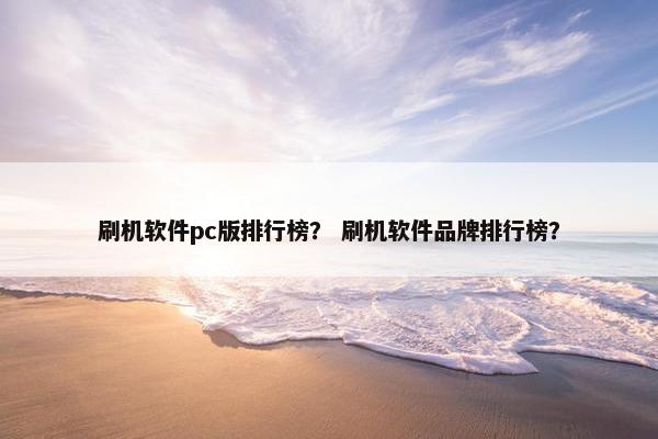 刷机软件pc版排行榜？ 刷机软件品牌排行榜？