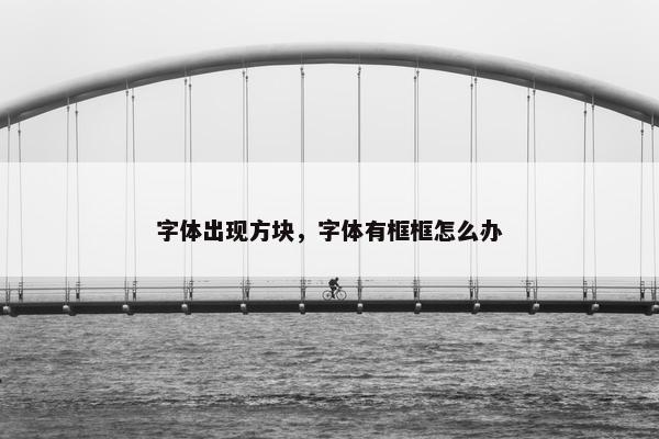 字体出现方块，字体有框框怎么办
