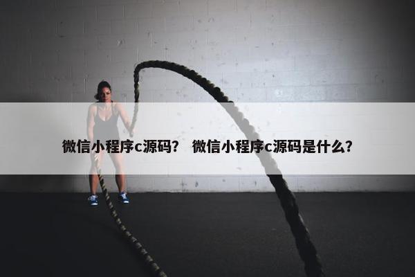 微信小程序c源码？ 微信小程序c源码是什么？