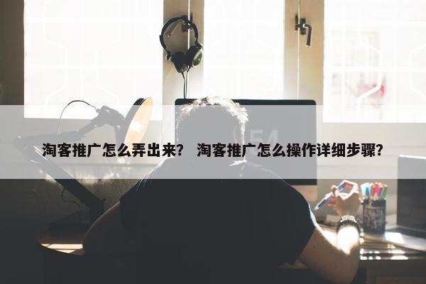 淘客推广怎么弄出来？ 淘客推广怎么操作详细步骤？