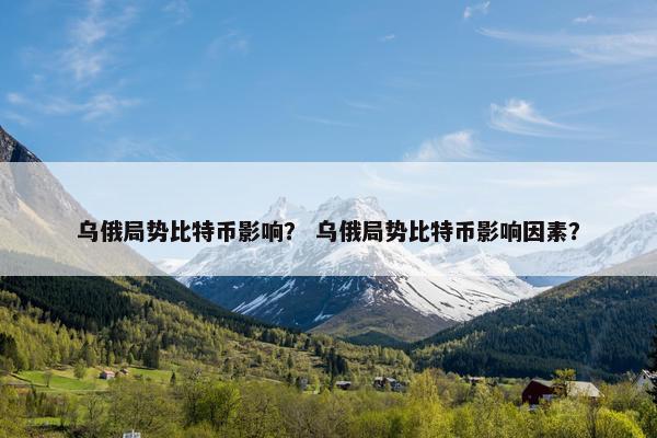 乌俄局势比特币影响？ 乌俄局势比特币影响因素？